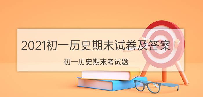 2021初一历史期末试卷及答案 初一历史期末考试题